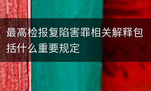 最高检报复陷害罪相关解释包括什么重要规定
