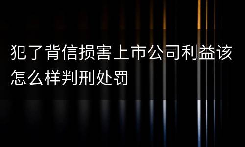 犯了背信损害上市公司利益该怎么样判刑处罚