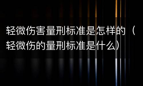 轻微伤害量刑标准是怎样的（轻微伤的量刑标准是什么）