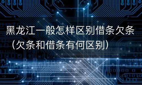 黑龙江一般怎样区别借条欠条（欠条和借条有何区别）