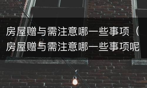 房屋赠与需注意哪一些事项（房屋赠与需注意哪一些事项呢）
