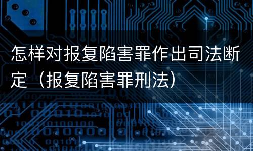 怎样对报复陷害罪作出司法断定（报复陷害罪刑法）