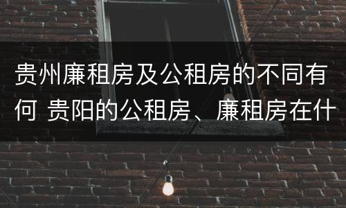 贵州廉租房及公租房的不同有何 贵阳的公租房、廉租房在什么地方?