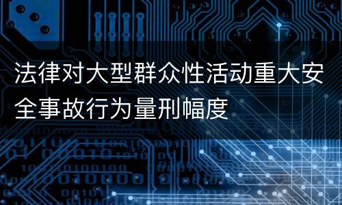 法律对大型群众性活动重大安全事故行为量刑幅度