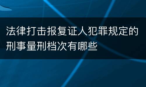 法律打击报复证人犯罪规定的刑事量刑档次有哪些
