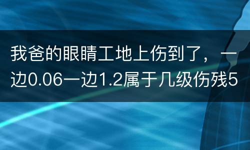 我爸的眼睛工地上伤到了，一边0.06一边1.2属于几级伤残53岁了能陪多少钱谢谢
