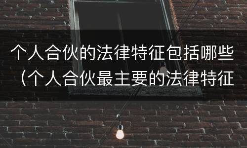 个人合伙的法律特征包括哪些（个人合伙最主要的法律特征）