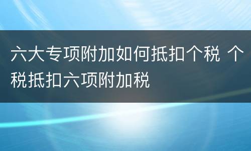 六大专项附加如何抵扣个税 个税抵扣六项附加税