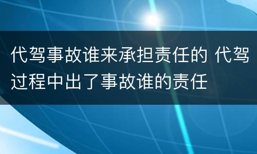 代驾事故谁来承担责任的 代驾过程中出了事故谁的责任