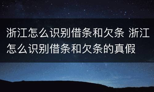 浙江怎么识别借条和欠条 浙江怎么识别借条和欠条的真假