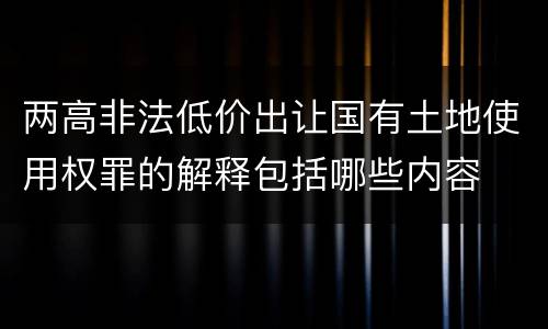 两高非法低价出让国有土地使用权罪的解释包括哪些内容