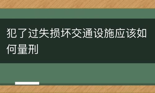 犯了过失损坏交通设施应该如何量刑