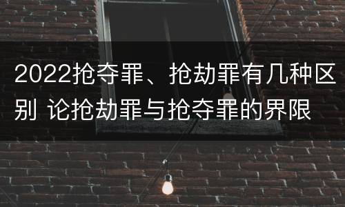 2022抢夺罪、抢劫罪有几种区别 论抢劫罪与抢夺罪的界限