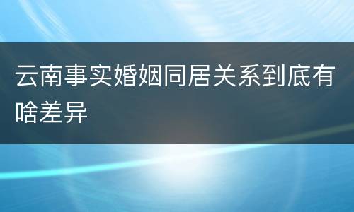 云南事实婚姻同居关系到底有啥差异