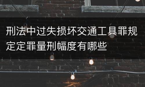 刑法中过失损坏交通工具罪规定定罪量刑幅度有哪些