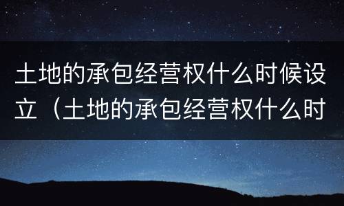 土地的承包经营权什么时候设立（土地的承包经营权什么时候设立的）