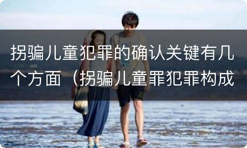 拐骗儿童犯罪的确认关键有几个方面（拐骗儿童罪犯罪构成）