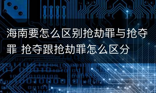 海南要怎么区别抢劫罪与抢夺罪 抢夺跟抢劫罪怎么区分