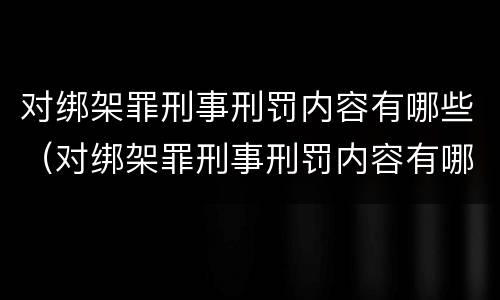 对绑架罪刑事刑罚内容有哪些（对绑架罪刑事刑罚内容有哪些规定）
