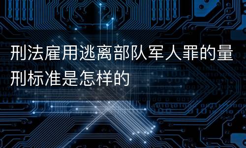 刑法雇用逃离部队军人罪的量刑标准是怎样的