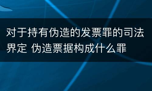 对于持有伪造的发票罪的司法界定 伪造票据构成什么罪