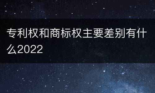 专利权和商标权主要差别有什么2022