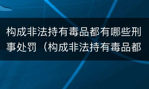 构成非法持有毒品都有哪些刑事处罚（构成非法持有毒品都有哪些刑事处罚案件）