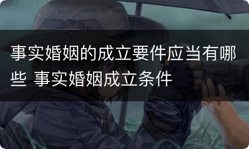 事实婚姻的成立要件应当有哪些 事实婚姻成立条件