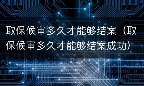 取保候审多久才能够结案（取保候审多久才能够结案成功）