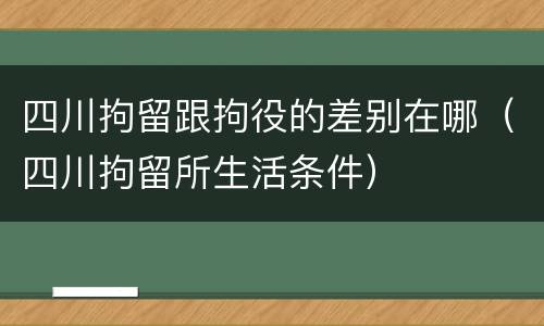 四川拘留跟拘役的差别在哪（四川拘留所生活条件）