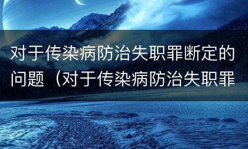 对于传染病防治失职罪断定的问题（对于传染病防治失职罪断定的问题有哪些）