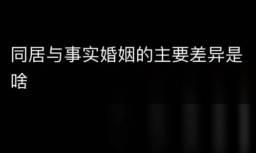 同居与事实婚姻的主要差异是啥