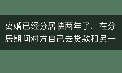离婚已经分居快两年了，在分居期间对方自己去贷款和另一方有关系吗