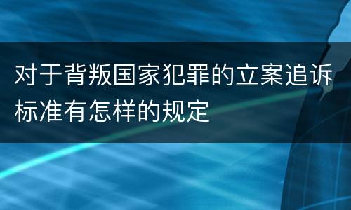 对于背叛国家犯罪的立案追诉标准有怎样的规定