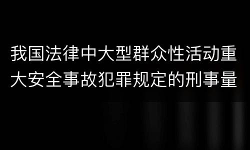 我国法律中大型群众性活动重大安全事故犯罪规定的刑事量刑标准是多少