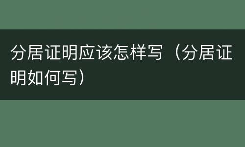 分居证明应该怎样写（分居证明如何写）
