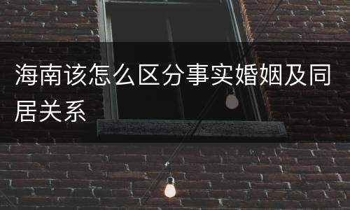 海南该怎么区分事实婚姻及同居关系