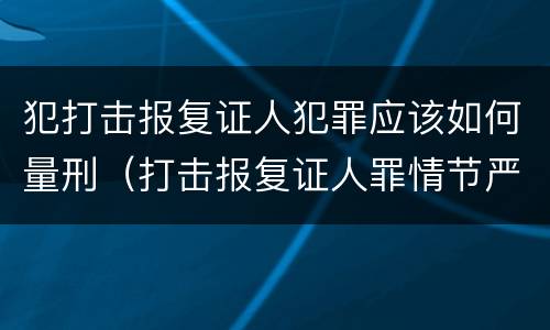 犯打击报复证人犯罪应该如何量刑（打击报复证人罪情节严重）