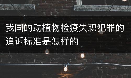 我国的动植物检疫失职犯罪的追诉标准是怎样的