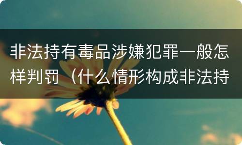 非法持有毒品涉嫌犯罪一般怎样判罚（什么情形构成非法持有毒品罪）
