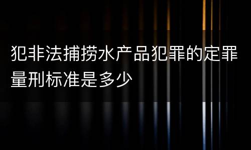 犯非法捕捞水产品犯罪的定罪量刑标准是多少