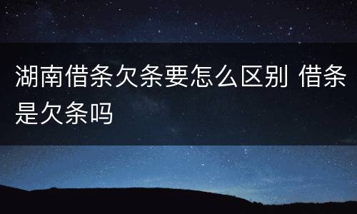湖南借条欠条要怎么区别 借条是欠条吗