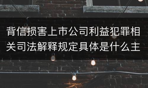 背信损害上市公司利益犯罪相关司法解释规定具体是什么主要内容