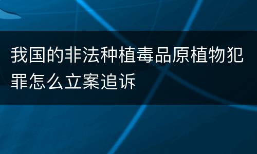 我国的非法种植毒品原植物犯罪怎么立案追诉
