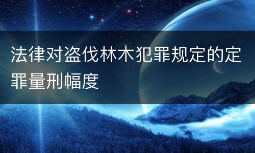 法律对盗伐林木犯罪规定的定罪量刑幅度