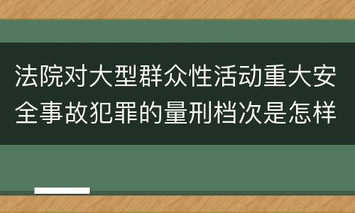 法院对大型群众性活动重大安全事故犯罪的量刑档次是怎样的