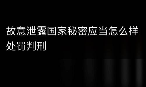 故意泄露国家秘密应当怎么样处罚判刑