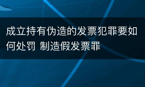 成立持有伪造的发票犯罪要如何处罚 制造假发票罪