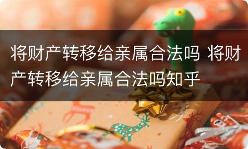 将财产转移给亲属合法吗 将财产转移给亲属合法吗知乎