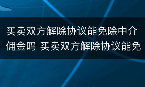 买卖双方解除协议能免除中介佣金吗 买卖双方解除协议能免除中介佣金吗合法吗